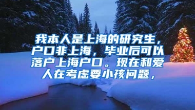 我本人是上海的研究生，户口非上海，毕业后可以落户上海户口。现在和爱人在考虑要小孩问题，