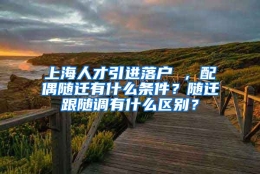 上海人才引进落户 ，配偶随迁有什么条件？随迁跟随调有什么区别？