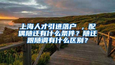 上海人才引进落户 ，配偶随迁有什么条件？随迁跟随调有什么区别？