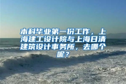 本科毕业第一份工作，上海建工设计院与上海日清建筑设计事务所，去哪个呢？