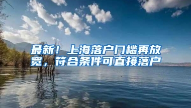 最新！上海落户门槛再放宽，符合条件可直接落户