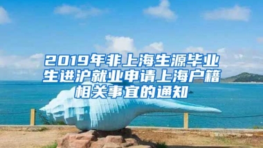 2019年非上海生源毕业生进沪就业申请上海户籍相关事宜的通知