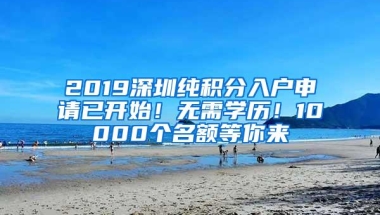2019深圳纯积分入户申请已开始！无需学历！10000个名额等你来
