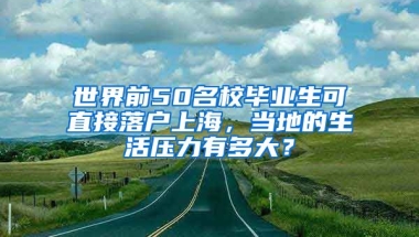 世界前50名校毕业生可直接落户上海，当地的生活压力有多大？