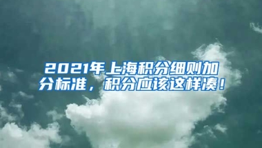 2021年上海积分细则加分标准，积分应该这样凑！