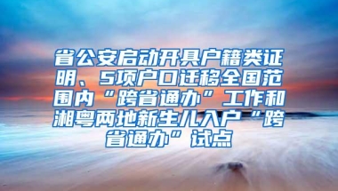 省公安启动开具户籍类证明、5项户口迁移全国范围内“跨省通办”工作和湘粤两地新生儿入户“跨省通办”试点