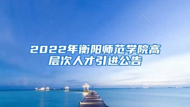 2022年衡阳师范学院高层次人才引进公告