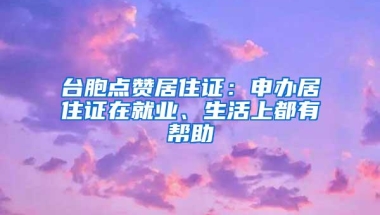 台胞点赞居住证：申办居住证在就业、生活上都有帮助