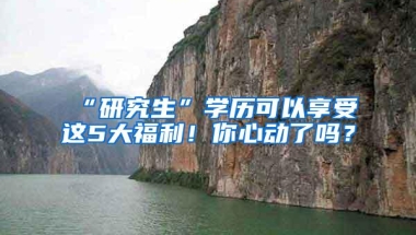 “研究生”学历可以享受这5大福利！你心动了吗？