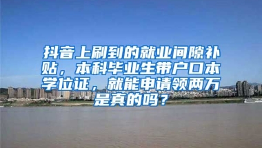 抖音上刷到的就业间隙补贴，本科毕业生带户口本学位证，就能申请领两万是真的吗？