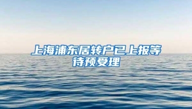 上海浦东居转户已上报等待预受理