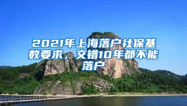 2021年上海落户社保基数要求，交错10年都不能落户