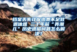 档案丢失社保缴费不足致退休难 三十年前“弄潮儿”历史遗留问题怎么解决？