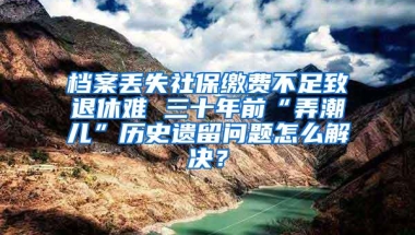 档案丢失社保缴费不足致退休难 三十年前“弄潮儿”历史遗留问题怎么解决？