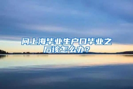 问上海毕业生户口毕业之后该怎么办？