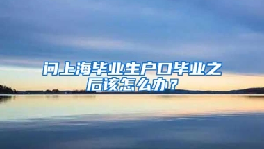 问上海毕业生户口毕业之后该怎么办？