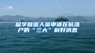 留学回国人员申请在杭落户的“三大”利好消息