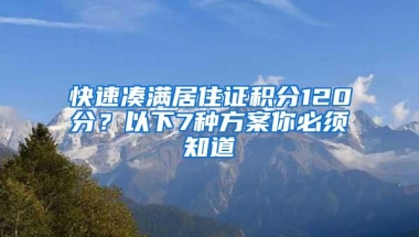 快速凑满居住证积分120分？以下7种方案你必须知道