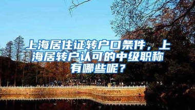 上海居住证转户口条件，上海居转户认可的中级职称有哪些呢？