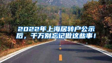 2022年上海居转户公示后，千万别忘记做这些事！