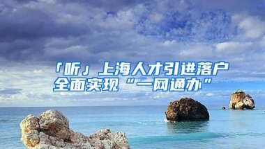 「听」上海人才引进落户全面实现“一网通办”