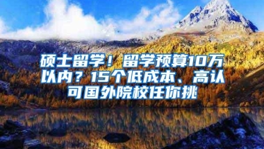 硕士留学！留学预算10万以内？15个低成本、高认可国外院校任你挑