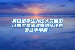 英国留学生办理人员回国证明需要哪些材料及注意哪些事项呢？