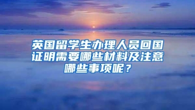 英国留学生办理人员回国证明需要哪些材料及注意哪些事项呢？