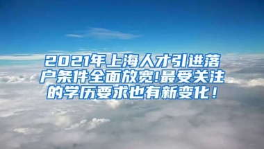 2021年上海人才引进落户条件全面放宽!最受关注的学历要求也有新变化！