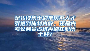 是先读博士刷学历再人才引进到体制内好，还是先考公务员占坑再刷在职博士好？