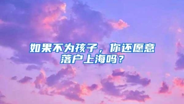 如果不为孩子，你还愿意落户上海吗？