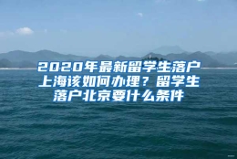 2020年最新留学生落户上海该如何办理？留学生落户北京要什么条件