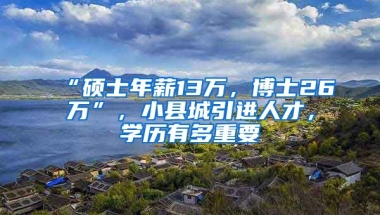 “硕士年薪13万，博士26万”，小县城引进人才，学历有多重要