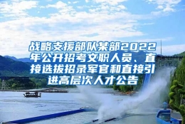 战略支援部队某部2022年公开招考文职人员、直接选拔招录军官和直接引进高层次人才公告