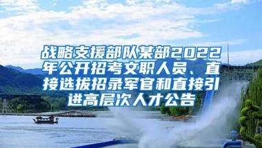 战略支援部队某部2022年公开招考文职人员、直接选拔招录军官和直接引进高层次人才公告