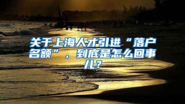 关于上海人才引进“落户名额”，到底是怎么回事儿？