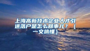 上海高新技术企业人才引进落户是怎么回事儿？（一文搞懂）