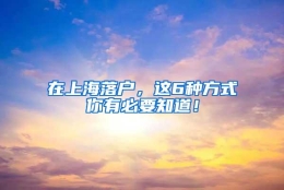 在上海落户，这6种方式你有必要知道！