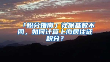 「积分指南」社保基数不同，如何计算上海居住证积分？