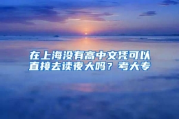 在上海没有高中文凭可以直接去读夜大吗？考大专