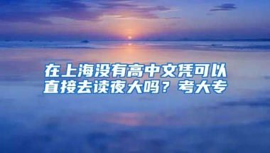 在上海没有高中文凭可以直接去读夜大吗？考大专