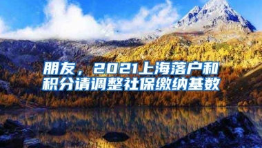 朋友，2021上海落户和积分请调整社保缴纳基数