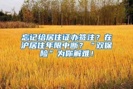 忘记给居住证办签注？在沪居住年限中断？“双保险”为你解难！