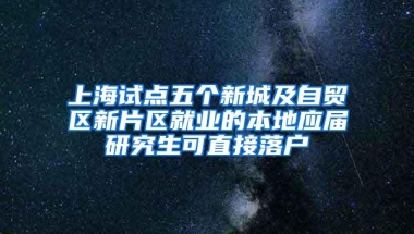 上海试点五个新城及自贸区新片区就业的本地应届研究生可直接落户