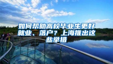 如何帮助高校毕业生更好就业、落户？上海推出这些举措