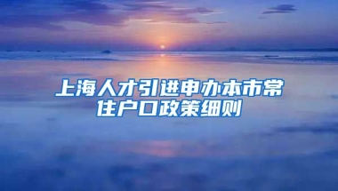 上海人才引进申办本市常住户口政策细则