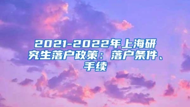 2021-2022年上海研究生落户政策：落户条件、手续