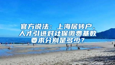 官方说法：上海居转户、人才引进对社保缴费基数要求分别是多少？