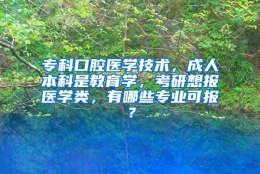 专科口腔医学技术，成人本科是教育学，考研想报医学类，有哪些专业可报？