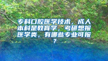 专科口腔医学技术，成人本科是教育学，考研想报医学类，有哪些专业可报？